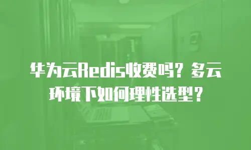 华为云Redis收费吗？多云环境下如何理性选型？