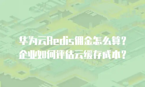 华为云Redis佣金怎么算？企业如何评估云缓存成本？