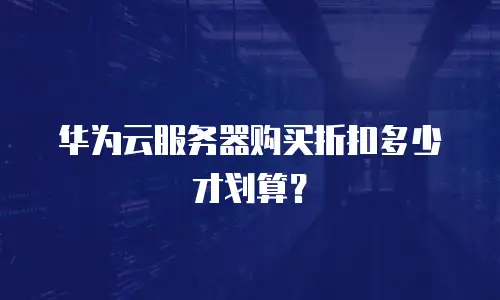 华为云服务器购买折扣多少才划算？