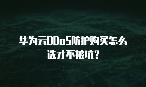华为云DDoS防护购买怎么选才不被坑？