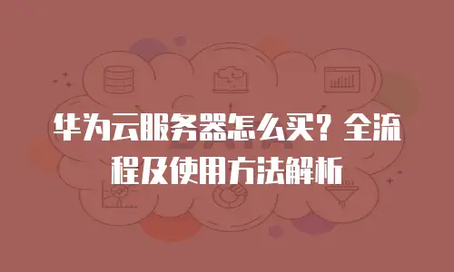 华为云服务器怎么买？全流程及使用方法解析