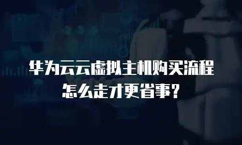 华为云云虚拟主机购买流程怎么走才更省事？