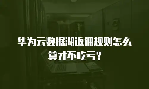 华为云数据湖返佣规则怎么算才不吃亏？