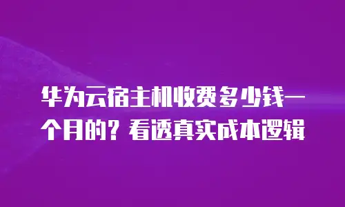 华为云宿主机收费多少钱一个月的？看透真实成本逻辑