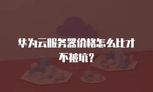 华为云服务器价格怎么比才不被坑？