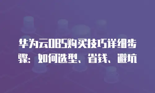 华为云OBS购买技巧详细步骤：如何选型、省钱、避坑