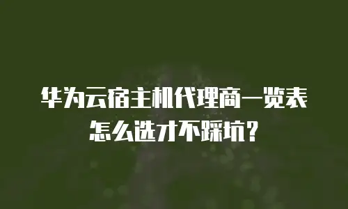 华为云宿主机代理商一览表怎么选才不踩坑？