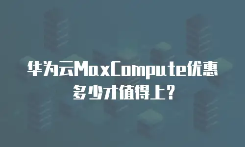 华为云MaxCompute优惠多少才值得上？