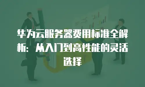 华为云服务器费用标准全解析：从入门到高性能的灵活选择