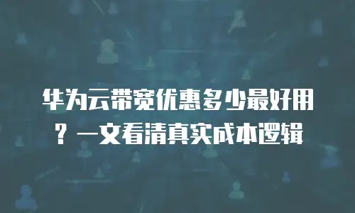 华为云带宽优惠多少最好用？一文看清真实成本逻辑