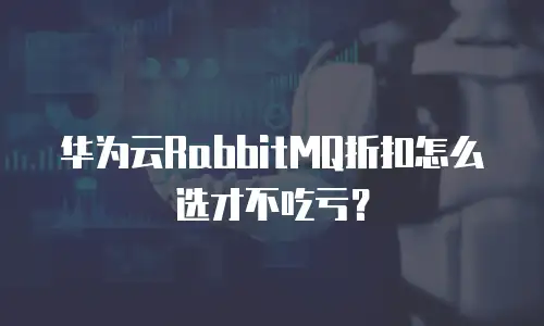 华为云RabbitMQ折扣怎么选才不吃亏？
