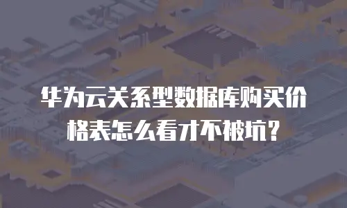 华为云关系型数据库购买价格表怎么看才不被坑？