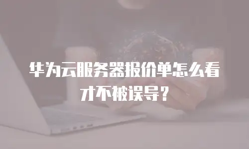 华为云服务器报价单怎么看才不被误导？