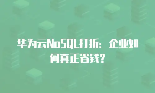 华为云NoSQL打折：企业如何真正省钱？
