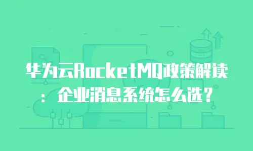 华为云RocketMQ政策解读：企业消息系统怎么选？