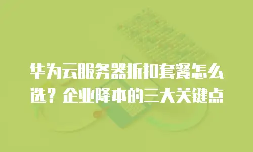 华为云服务器折扣套餐怎么选？企业降本的三大关键点