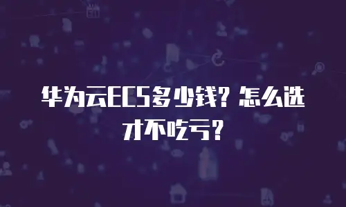 华为云ECS多少钱？怎么选才不吃亏？