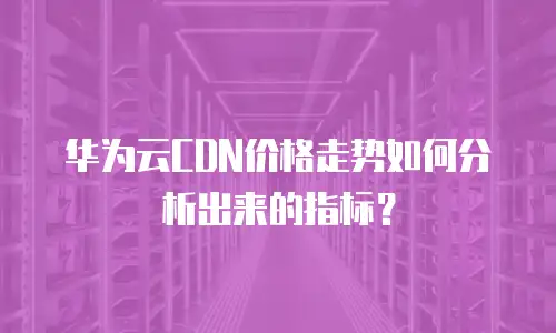 华为云CDN价格走势如何分析出来的指标？