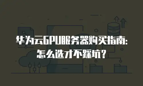 华为云GPU服务器购买指南：怎么选才不踩坑？