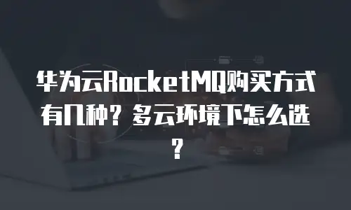 华为云RocketMQ购买方式有几种？多云环境下怎么选？