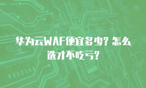 华为云WAF便宜多少？怎么选才不吃亏？