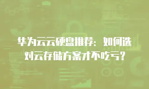 华为云云硬盘推荐：如何选对云存储方案才不吃亏？