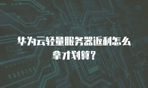 华为云轻量服务器返利怎么拿才划算？
