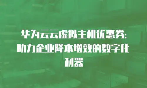 华为云云虚拟主机优惠券：助力企业降本增效的数字化利器