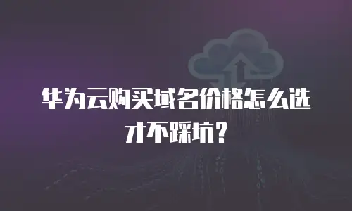 华为云购买域名价格怎么选才不踩坑？