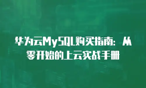 华为云MySQL购买指南：从零开始的上云实战手册