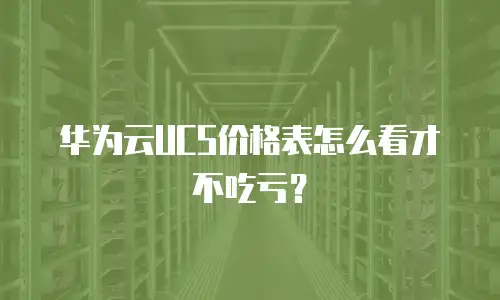 华为云UCS价格表怎么看才不吃亏？