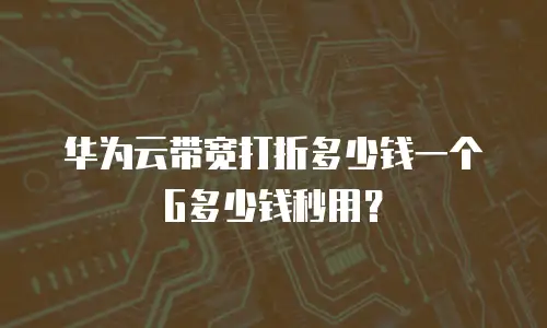 华为云带宽打折多少钱一个g多少钱秒用？