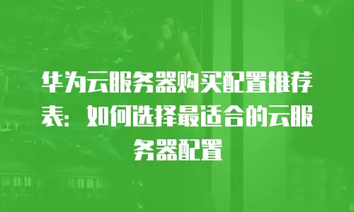 华为云服务器购买配置推荐表：如何选择最适合的云服务器配置