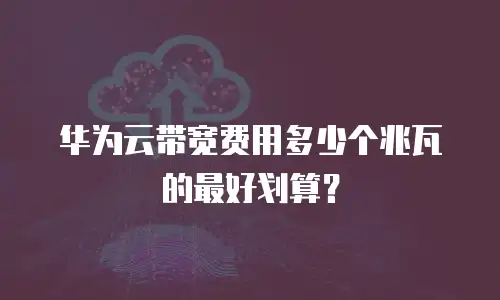 华为云带宽费用多少个兆瓦的最好划算？