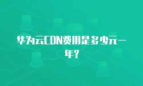 华为云CDN费用是多少元一年？