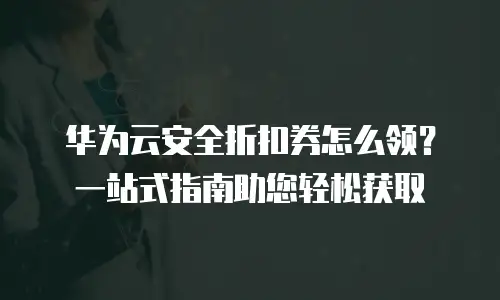 华为云安全折扣券怎么领？一站式指南助您轻松获取