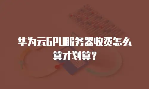 华为云GPU服务器收费怎么算才划算？