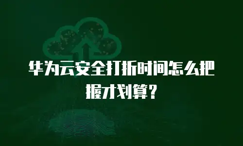 华为云安全打折时间怎么把握才划算？
