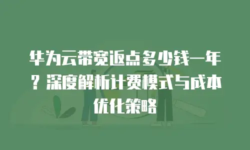 华为云带宽返点多少钱一年？深度解析计费模式与成本优化策略