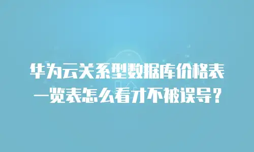 华为云关系型数据库价格表一览表怎么看才不被误导？