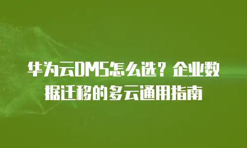 华为云DMS怎么选？企业数据迁移的多云通用指南