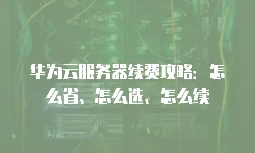 华为云服务器续费攻略：怎么省、怎么选、怎么续