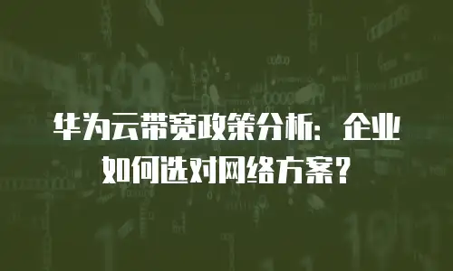 华为云带宽政策分析：企业如何选对网络方案？