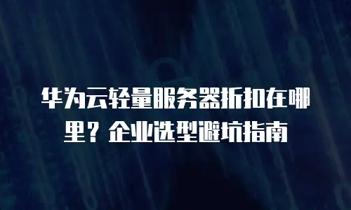 华为云轻量服务器折扣在哪里？企业选型避坑指南