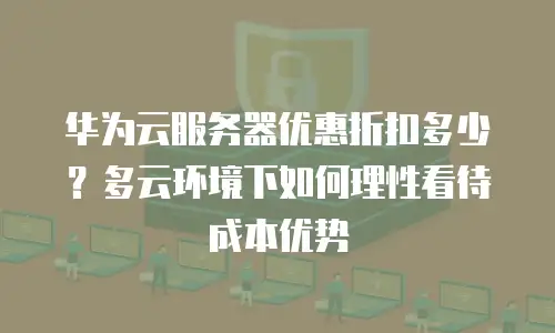 华为云服务器优惠折扣多少？多云环境下如何理性看待成本优势