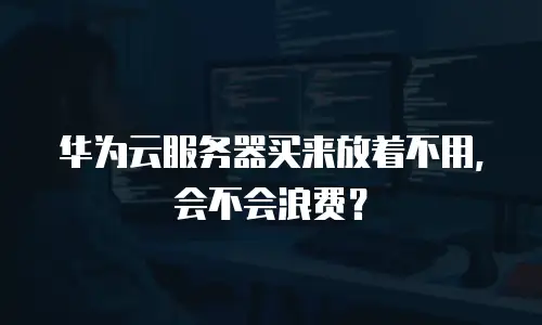 华为云服务器买来放着不用，会不会浪费？