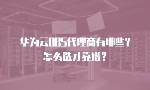 华为云OBS代理商有哪些？怎么选才靠谱？