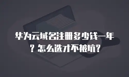华为云域名注册多少钱一年？怎么选才不被坑？