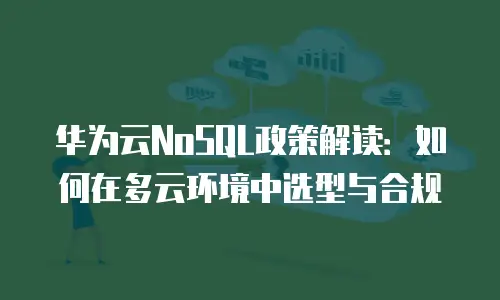 华为云NoSQL政策解读：如何在多云环境中选型与合规