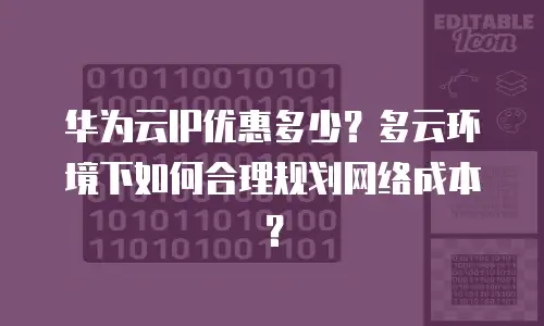 华为云IP优惠多少？多云环境下如何合理规划网络成本？